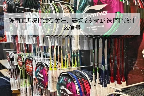 陈雨菲近况持续受关注，赛场之外她的选择释放什么信号