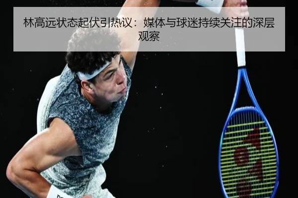 林高远状态起伏引热议：媒体与球迷持续关注的深层观察
