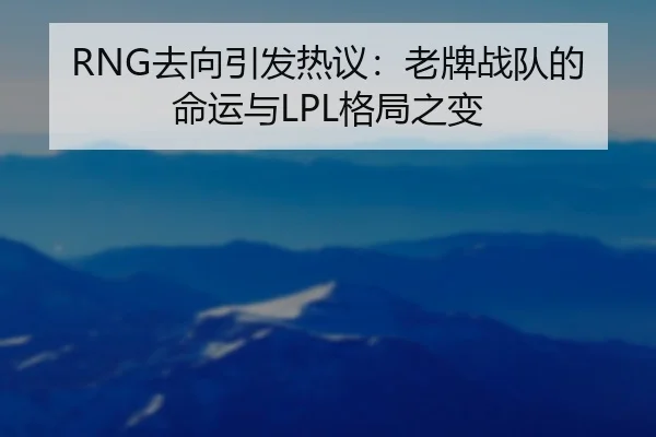 RNG去向引发热议：老牌战队的命运与LPL格局之变